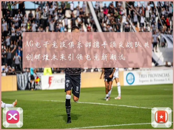 AG电子竞技俱乐部携手顶尖战队共创辉煌未来引领电竞新潮流