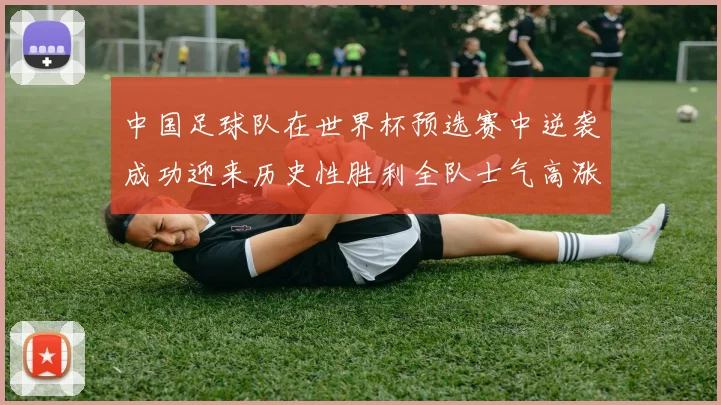 中国足球队在世界杯预选赛中逆袭成功迎来历史性胜利全队士气高涨