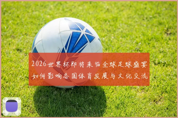 2026世界杯即将来临全球足球盛宴如何影响各国体育发展与文化交流