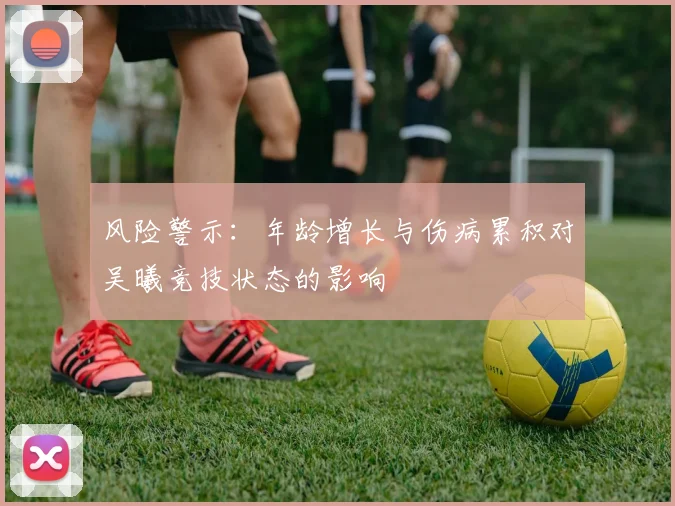 风险警示：年龄增长与伤病累积对吴曦竞技状态的影响