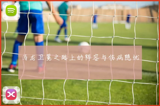 马龙卫冕之路上的阵容与伤病隐忧