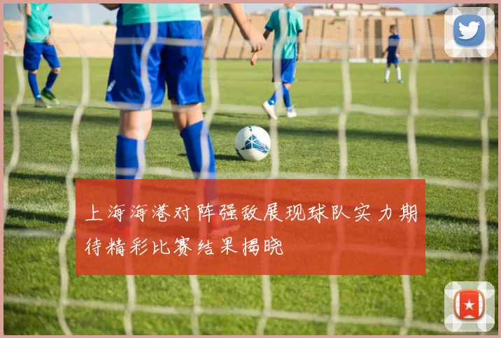 上海海港对阵强敌展现球队实力期待精彩比赛结果揭晓