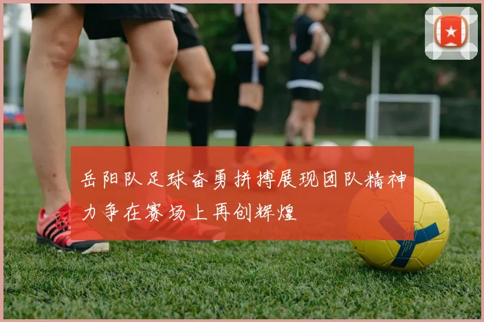 岳阳队足球奋勇拼搏展现团队精神力争在赛场上再创辉煌