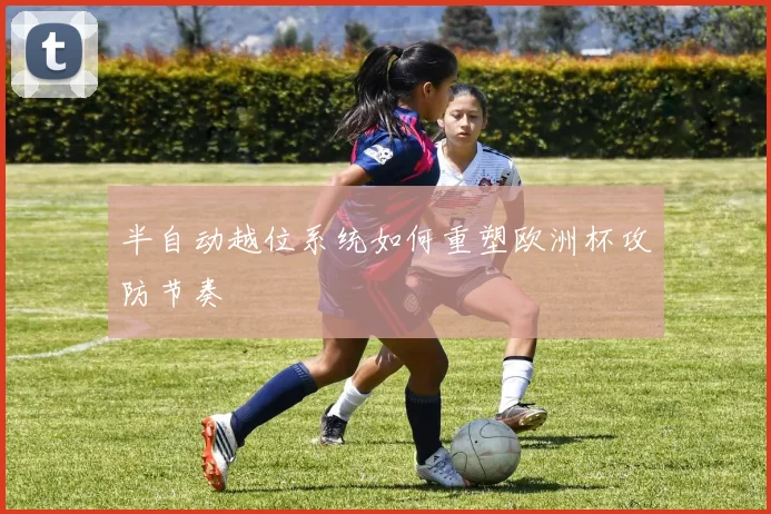 半自动越位系统如何重塑欧洲杯攻防节奏