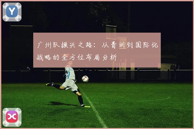 广州队振兴之路：从青训到国际化战略的全方位布局分析