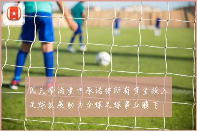 因凡蒂诺重申承诺将所有资金投入足球发展助力全球足球事业腾飞