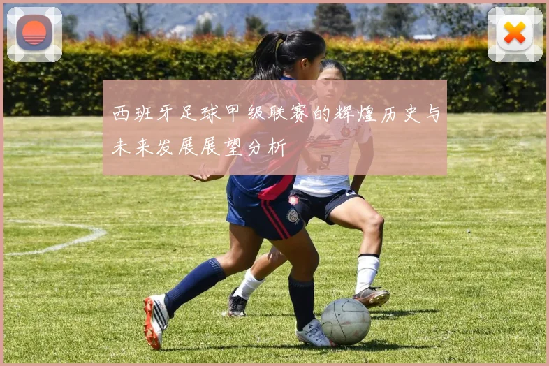 西班牙足球甲级联赛的辉煌历史与未来发展展望分析