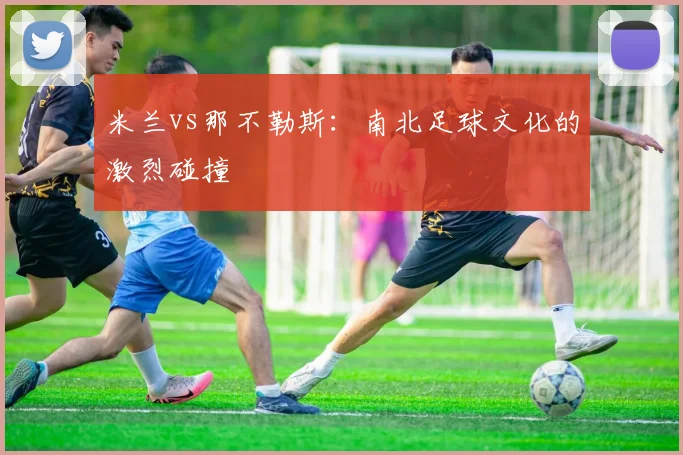 米兰vs那不勒斯：南北足球文化的激烈碰撞