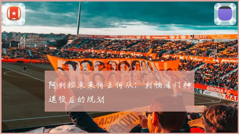 阿利松未来何去何从：利物浦门神退役后的规划