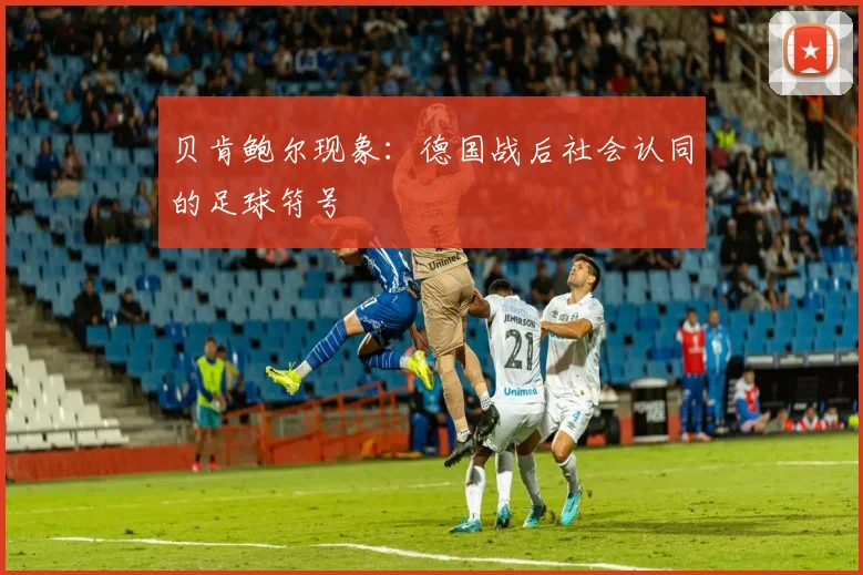 贝肯鲍尔现象：德国战后社会认同的足球符号