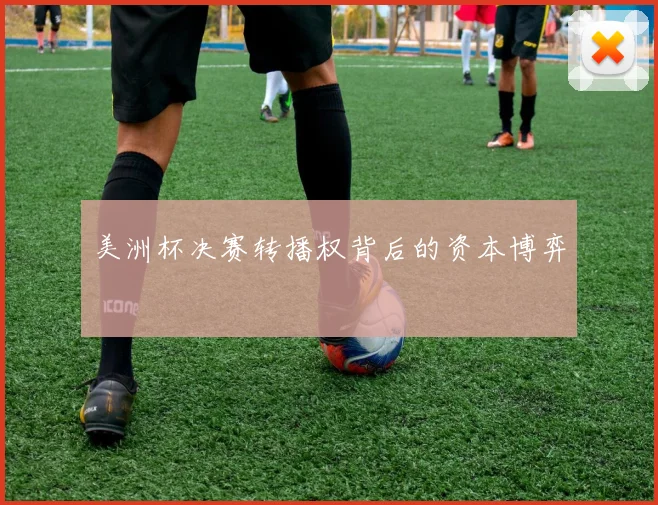 美洲杯决赛转播权背后的资本博弈