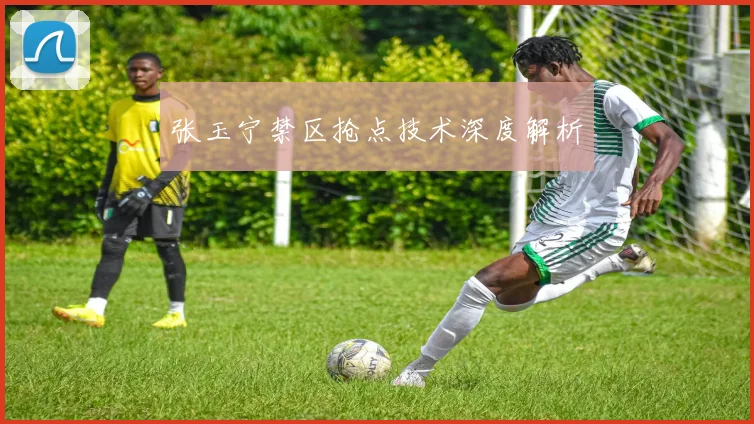 张玉宁禁区抢点技术深度解析