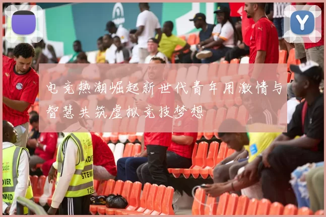 电竞热潮崛起新世代青年用激情与智慧共筑虚拟竞技梦想