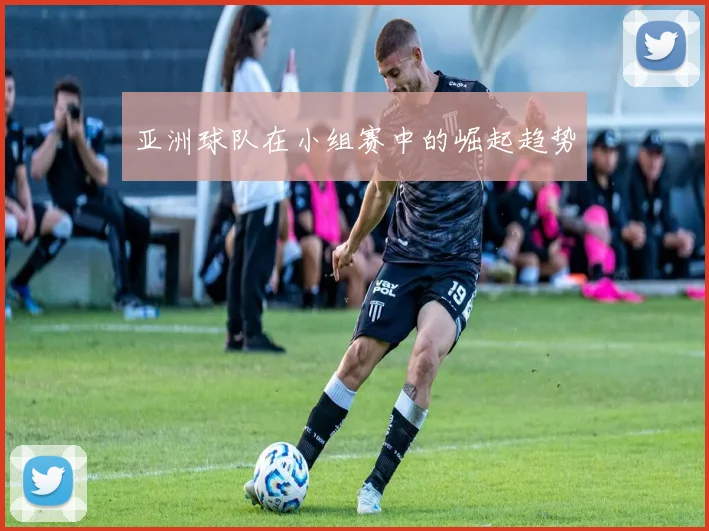 亚洲球队在小组赛中的崛起趋势