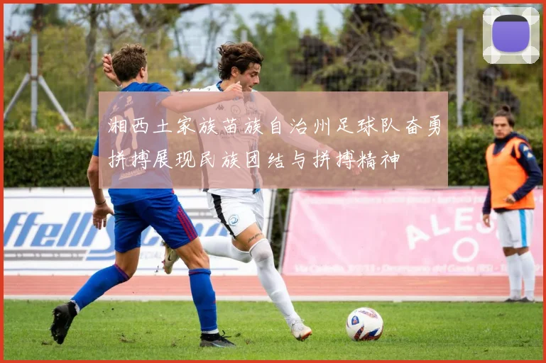 湘西土家族苗族自治州足球队奋勇拼搏展现民族团结与拼搏精神