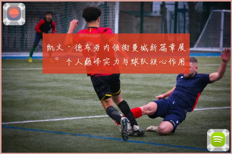 凯文·德布劳内领衔曼城新篇章展现个人巅峰实力与球队核心作用