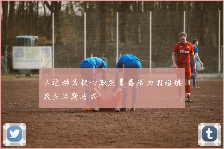 以运动为核心激发青春活力打造健康生活新方式