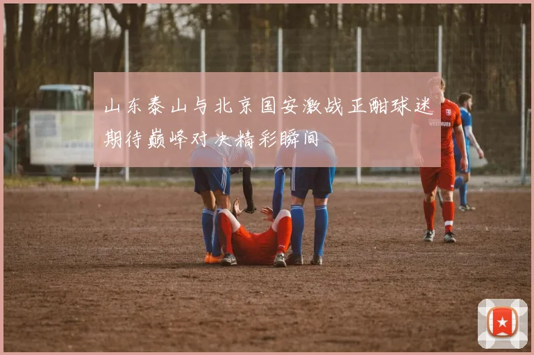 山东泰山与北京国安激战正酣球迷期待巅峰对决精彩瞬间