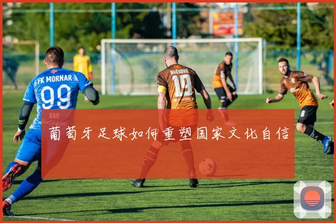 葡萄牙足球如何重塑国家文化自信