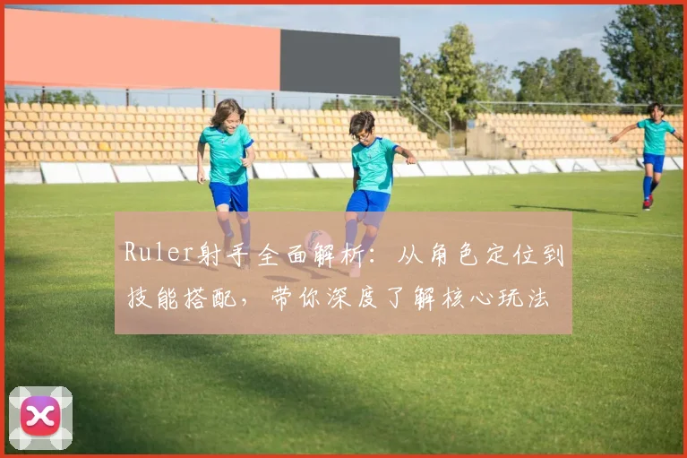 Ruler射手全面解析：从角色定位到技能搭配，带你深度了解核心玩法技巧
