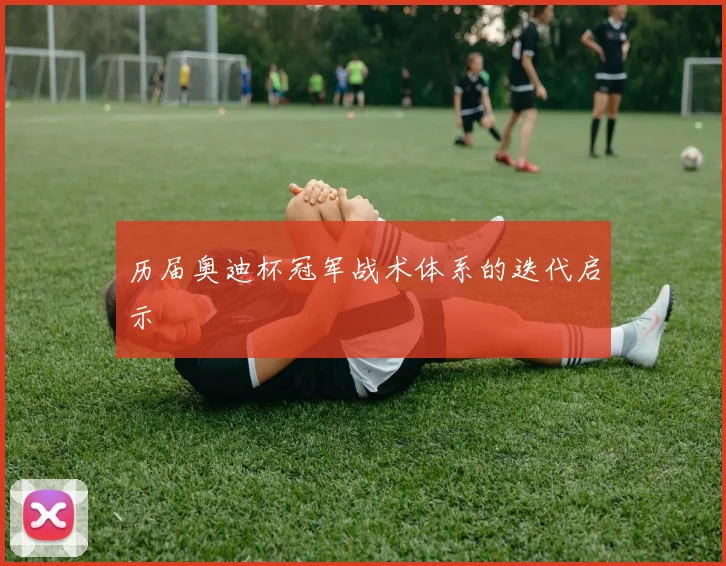 历届奥迪杯冠军战术体系的迭代启示