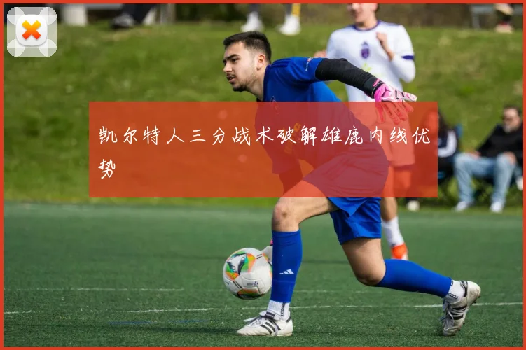 凯尔特人三分战术破解雄鹿内线优势