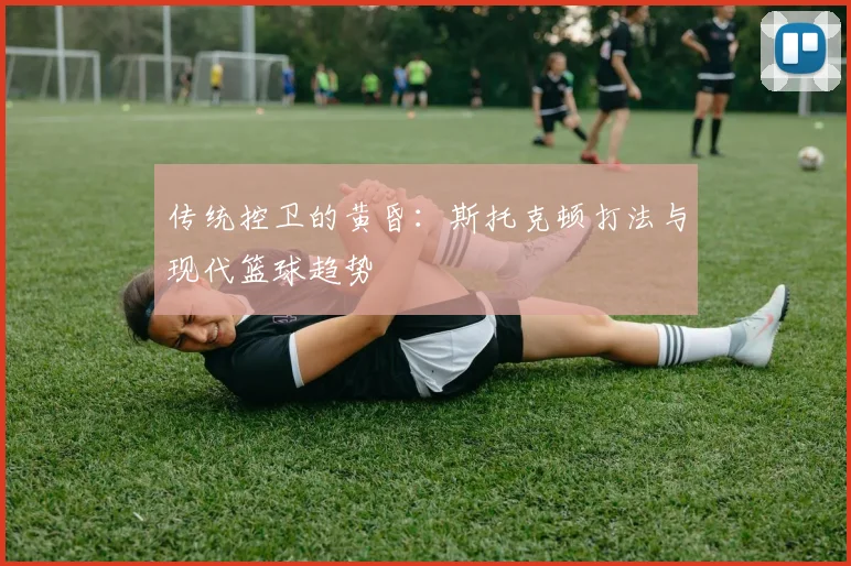 传统控卫的黄昏：斯托克顿打法与现代篮球趋势