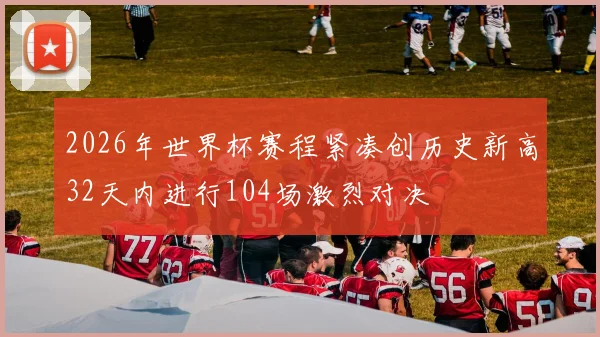 2026年世界杯赛程紧凑创历史新高32天内进行104场激烈对决
