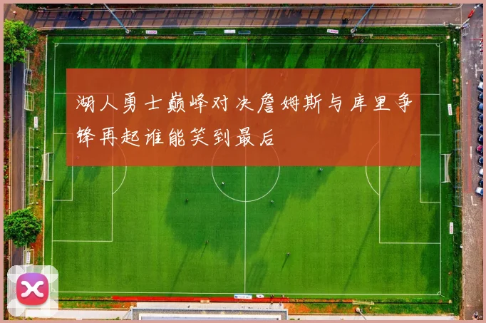 湖人勇士巅峰对决詹姆斯与库里争锋再起谁能笑到最后